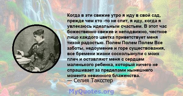 Когда в эти свежие утро я иду в свой сад, прежде чем кто -то не спит, я иду, когда я увлекаюсь идеальным счастьем. В этот час божественно свежее и неподвижно, честное лицо каждого цветка приветствует меня тихой