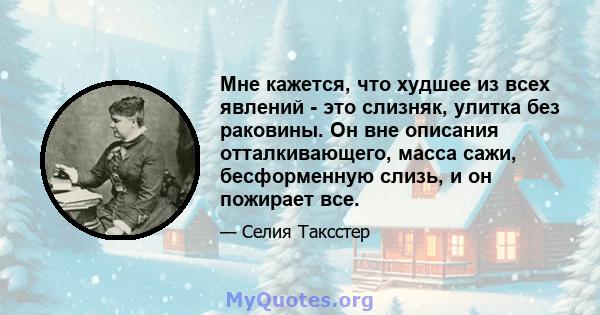 Мне кажется, что худшее из всех явлений - это слизняк, улитка без раковины. Он вне описания отталкивающего, масса сажи, бесформенную слизь, и он пожирает все.