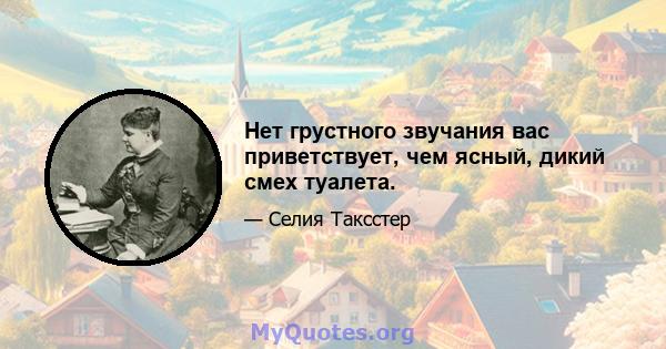 Нет грустного звучания вас приветствует, чем ясный, дикий смех туалета.