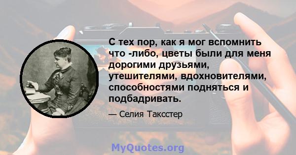 С тех пор, как я мог вспомнить что -либо, цветы были для меня дорогими друзьями, утешителями, вдохновителями, способностями подняться и подбадривать.