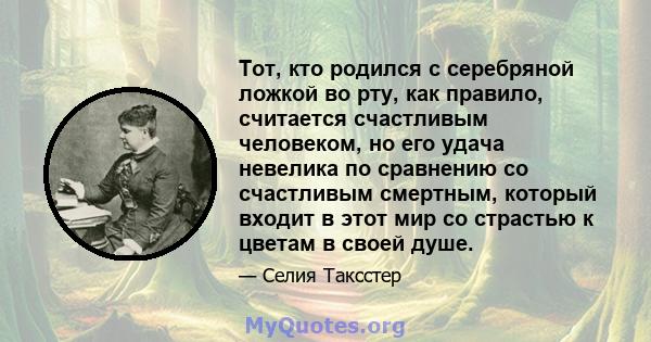 Тот, кто родился с серебряной ложкой во рту, как правило, считается счастливым человеком, но его удача невелика по сравнению со счастливым смертным, который входит в этот мир со страстью к цветам в своей душе.