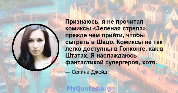 Признаюсь, я не прочитал комиксы «Зеленая стрела», прежде чем прийти, чтобы сыграть в Шадо. Комиксы не так легко доступны в Гонконге, как в Штатах. Я наслаждаюсь фантастикой супергероя, хотя.