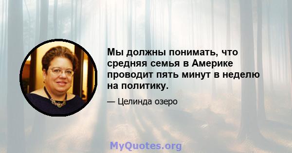 Мы должны понимать, что средняя семья в Америке проводит пять минут в неделю на политику.