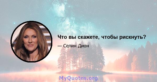 Что вы скажете, чтобы рискнуть?