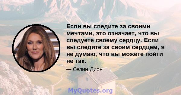 Если вы следите за своими мечтами, это означает, что вы следуете своему сердцу. Если вы следите за своим сердцем, я не думаю, что вы можете пойти не так.