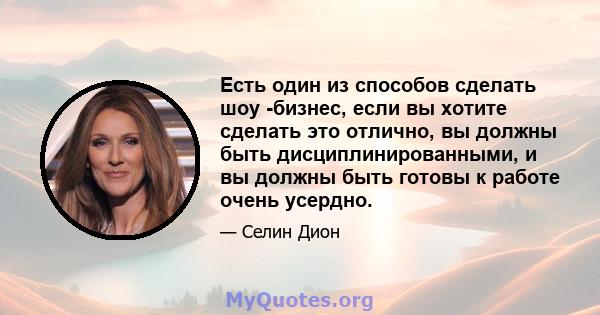 Есть один из способов сделать шоу -бизнес, если вы хотите сделать это отлично, вы должны быть дисциплинированными, и вы должны быть готовы к работе очень усердно.