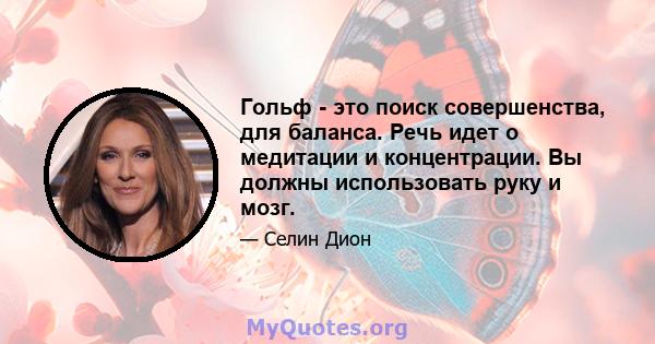 Гольф - это поиск совершенства, для баланса. Речь идет о медитации и концентрации. Вы должны использовать руку и мозг.