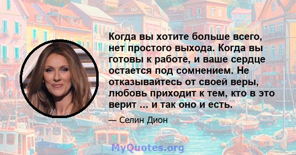 Когда вы хотите больше всего, нет простого выхода. Когда вы готовы к работе, и ваше сердце остается под сомнением. Не отказывайтесь от своей веры, любовь приходит к тем, кто в это верит ... и так оно и есть.