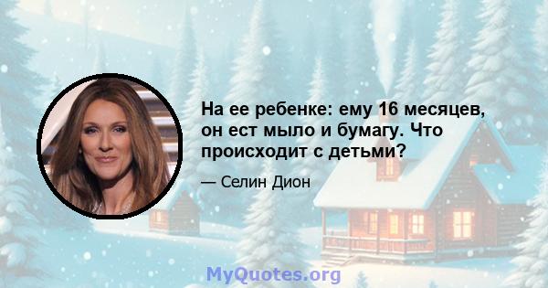 На ее ребенке: ему 16 месяцев, он ест мыло и бумагу. Что происходит с детьми?