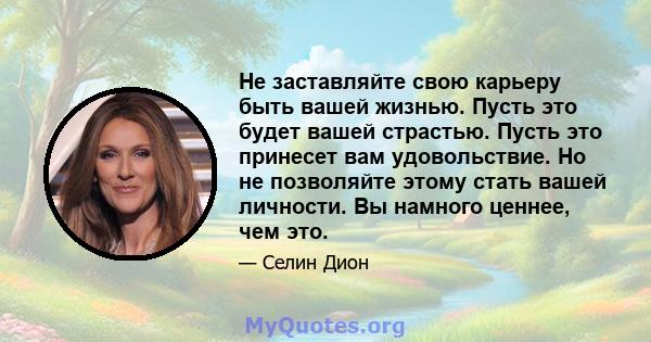 Не заставляйте свою карьеру быть вашей жизнью. Пусть это будет вашей страстью. Пусть это принесет вам удовольствие. Но не позволяйте этому стать вашей личности. Вы намного ценнее, чем это.