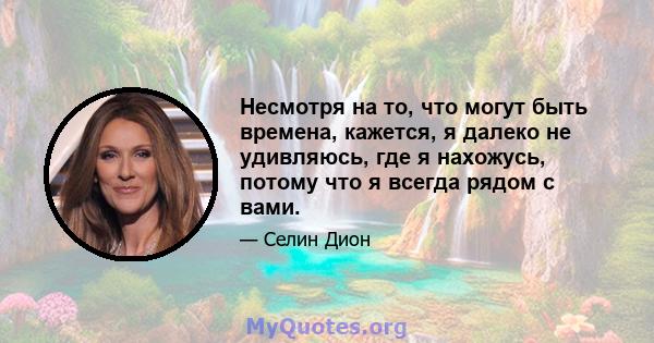 Несмотря на то, что могут быть времена, кажется, я далеко не удивляюсь, где я нахожусь, потому что я всегда рядом с вами.