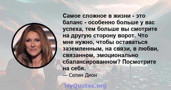 Самое сложное в жизни - это баланс - особенно больше у вас успеха, тем больше вы смотрите на другую сторону ворот. Что мне нужно, чтобы оставаться заземленным, на связи, в любви, связанном, эмоционально