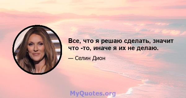 Все, что я решаю сделать, значит что -то, иначе я их не делаю.