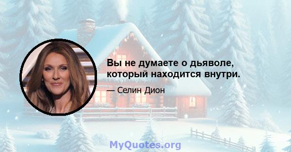 Вы не думаете о дьяволе, который находится внутри.