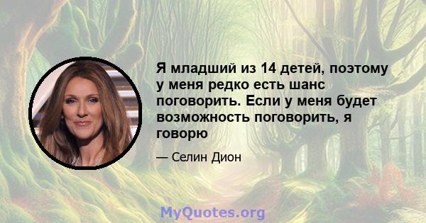 Я младший из 14 детей, поэтому у меня редко есть шанс поговорить. Если у меня будет возможность поговорить, я говорю