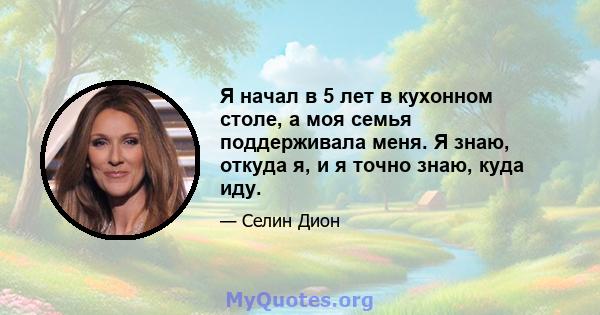 Я начал в 5 лет в кухонном столе, а моя семья поддерживала меня. Я знаю, откуда я, и я точно знаю, куда иду.