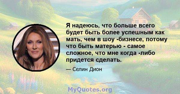 Я надеюсь, что больше всего будет быть более успешным как мать, чем в шоу -бизнесе, потому что быть матерью - самое сложное, что мне когда -либо придется сделать.