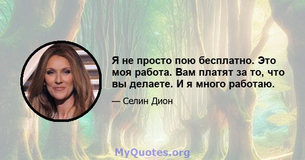 Я не просто пою бесплатно. Это моя работа. Вам платят за то, что вы делаете. И я много работаю.