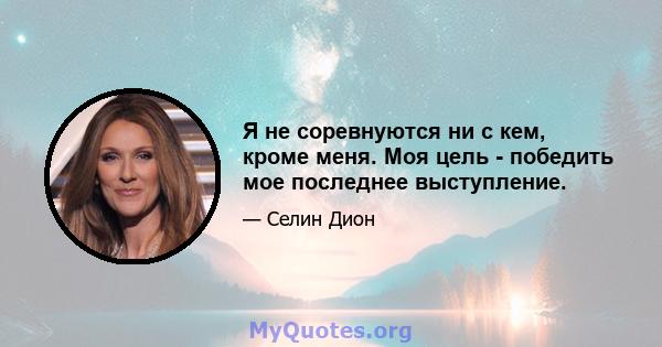 Я не соревнуются ни с кем, кроме меня. Моя цель - победить мое последнее выступление.