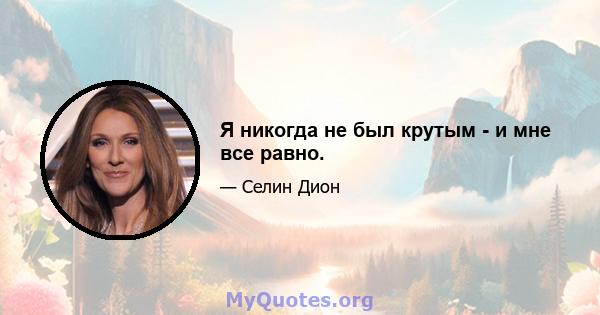 Я никогда не был крутым - и мне все равно.