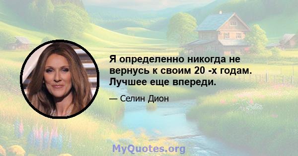 Я определенно никогда не вернусь к своим 20 -х годам. Лучшее еще впереди.