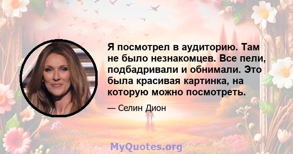 Я посмотрел в аудиторию. Там не было незнакомцев. Все пели, подбадривали и обнимали. Это была красивая картинка, на которую можно посмотреть.