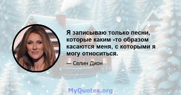 Я записываю только песни, которые каким -то образом касаются меня, с которыми я могу относиться.