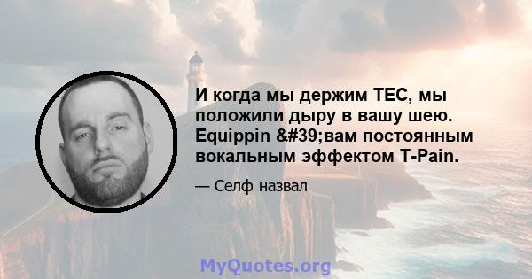 И когда мы держим TEC, мы положили дыру в вашу шею. Equippin 'вам постоянным вокальным эффектом T-Pain.