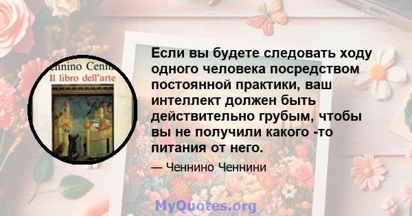 Если вы будете следовать ходу одного человека посредством постоянной практики, ваш интеллект должен быть действительно грубым, чтобы вы не получили какого -то питания от него.