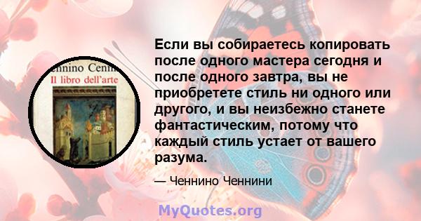 Если вы собираетесь копировать после одного мастера сегодня и после одного завтра, вы не приобретете стиль ни одного или другого, и вы неизбежно станете фантастическим, потому что каждый стиль устает от вашего разума.