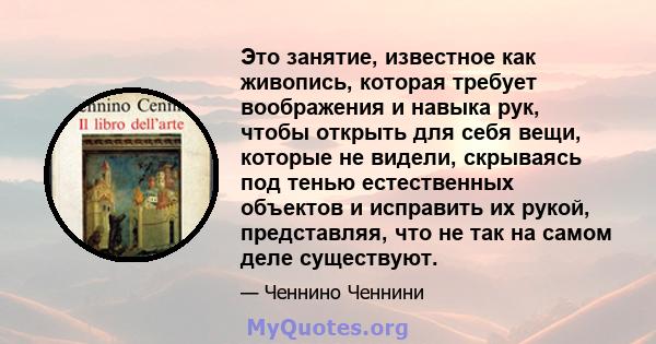 Это занятие, известное как живопись, которая требует воображения и навыка рук, чтобы открыть для себя вещи, которые не видели, скрываясь под тенью естественных объектов и исправить их рукой, представляя, что не так на