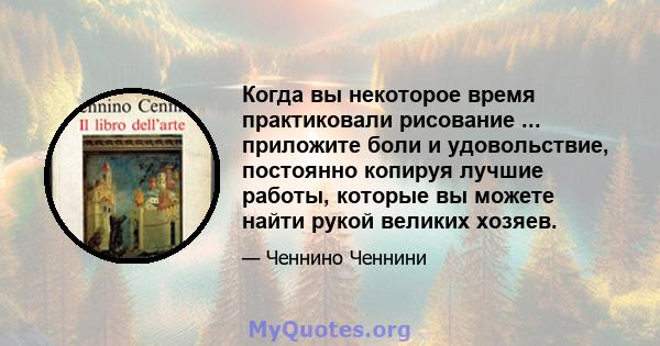 Когда вы некоторое время практиковали рисование ... приложите боли и удовольствие, постоянно копируя лучшие работы, которые вы можете найти рукой великих хозяев.