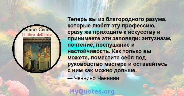 Теперь вы из благородного разума, которые любят эту профессию, сразу же приходите к искусству и принимаете эти заповеди: энтузиазм, почтение, послушание и настойчивость. Как только вы можете, поместите себя под