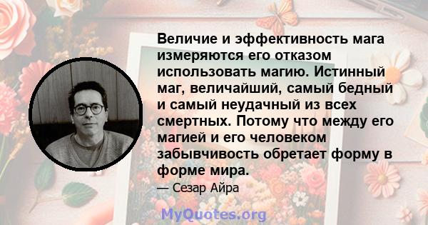 Величие и эффективность мага измеряются его отказом использовать магию. Истинный маг, величайший, самый бедный и самый неудачный из всех смертных. Потому что между его магией и его человеком забывчивость обретает форму