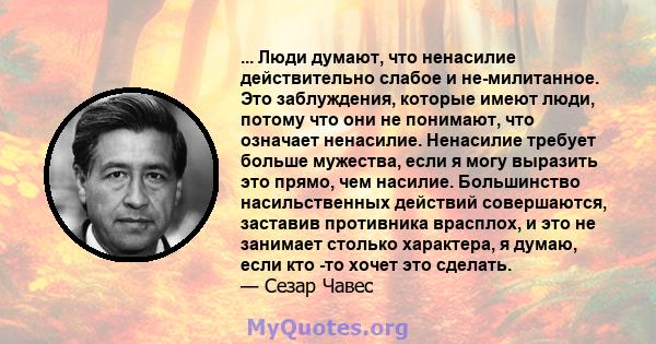 ... Люди думают, что ненасилие действительно слабое и не-милитанное. Это заблуждения, которые имеют люди, потому что они не понимают, что означает ненасилие. Ненасилие требует больше мужества, если я могу выразить это