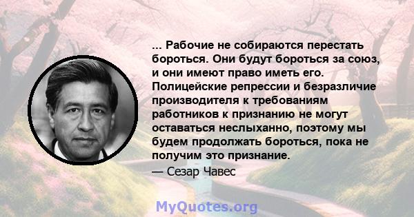 ... Рабочие не собираются перестать бороться. Они будут бороться за союз, и они имеют право иметь его. Полицейские репрессии и безразличие производителя к требованиям работников к признанию не могут оставаться