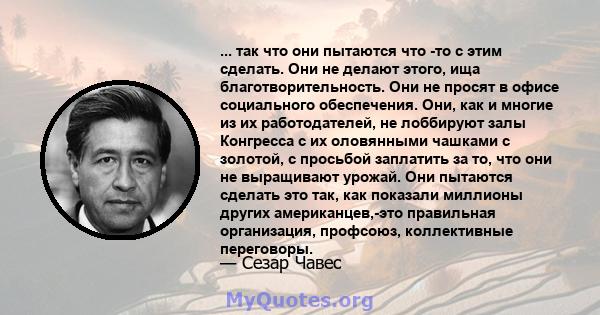 ... так что они пытаются что -то с этим сделать. Они не делают этого, ища благотворительность. Они не просят в офисе социального обеспечения. Они, как и многие из их работодателей, не лоббируют залы Конгресса с их