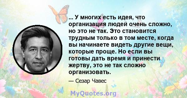 ... У многих есть идея, что организация людей очень сложно, но это не так. Это становится трудным только в том месте, когда вы начинаете видеть другие вещи, которые проще. Но если вы готовы дать время и принести жертву, 