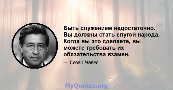 Быть служением недостаточно. Вы должны стать слугой народа. Когда вы это сделаете, вы можете требовать их обязательства взамен.