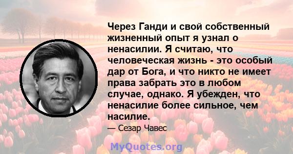 Через Ганди и свой собственный жизненный опыт я узнал о ненасилии. Я считаю, что человеческая жизнь - это особый дар от Бога, и что никто не имеет права забрать это в любом случае, однако. Я убежден, что ненасилие более 