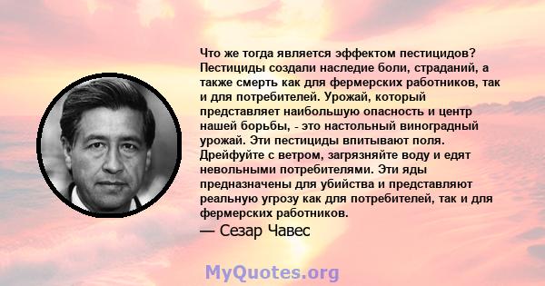 Что же тогда является эффектом пестицидов? Пестициды создали наследие боли, страданий, а также смерть как для фермерских работников, так и для потребителей. Урожай, который представляет наибольшую опасность и центр