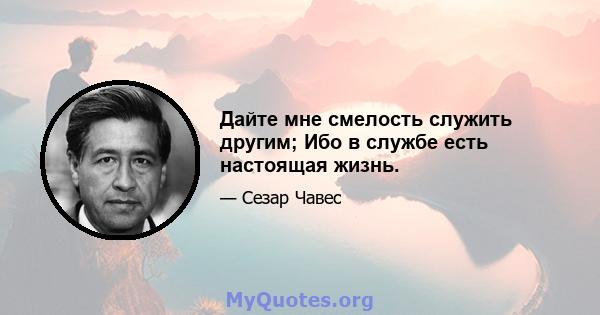 Дайте мне смелость служить другим; Ибо в службе есть настоящая жизнь.