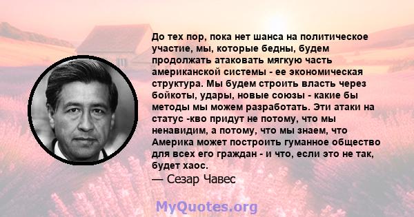 До тех пор, пока нет шанса на политическое участие, мы, которые бедны, будем продолжать атаковать мягкую часть американской системы - ее экономическая структура. Мы будем строить власть через бойкоты, удары, новые союзы 