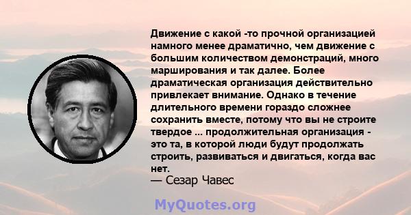 Движение с какой -то прочной организацией намного менее драматично, чем движение с большим количеством демонстраций, много марширования и так далее. Более драматическая организация действительно привлекает внимание.