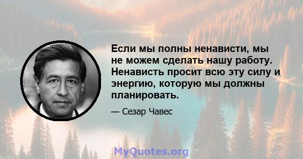 Если мы полны ненависти, мы не можем сделать нашу работу. Ненависть просит всю эту силу и энергию, которую мы должны планировать.