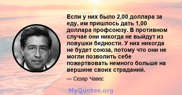 Если у них было 2,00 доллара за еду, им пришлось дать 1,00 доллара профсоюзу. В противном случае они никогда не выйдут из ловушки бедности. У них никогда не будет союза, потому что они не могли позволить себе