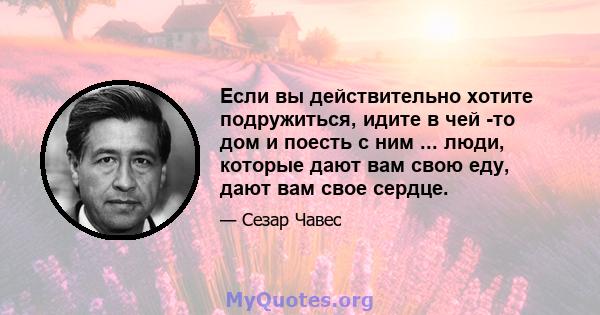 Если вы действительно хотите подружиться, идите в чей -то дом и поесть с ним ... люди, которые дают вам свою еду, дают вам свое сердце.