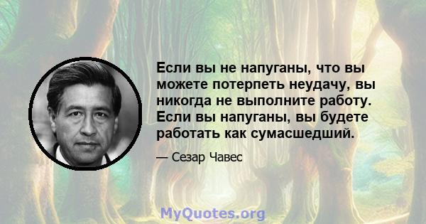 Если вы не напуганы, что вы можете потерпеть неудачу, вы никогда не выполните работу. Если вы напуганы, вы будете работать как сумасшедший.