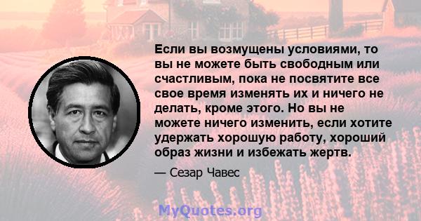 Если вы возмущены условиями, то вы не можете быть свободным или счастливым, пока не посвятите все свое время изменять их и ничего не делать, кроме этого. Но вы не можете ничего изменить, если хотите удержать хорошую