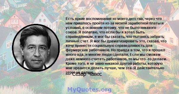 Есть яркие воспоминания из моего детства, через что нам пришлось пройти из-за низкой заработной платы и условий, в основном потому, что не было никакого союза. Я полагаю, что если бы я хотел быть справедливым, я мог бы